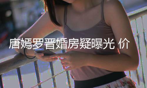 下车罗晋7千唐嫣梯直通地光 疑曝库价值万电婚房