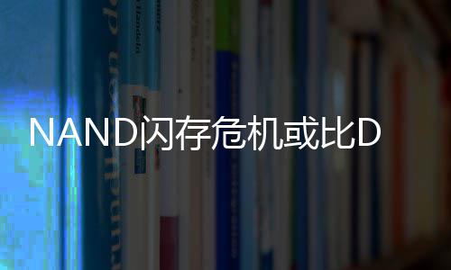 度将星连续两个季严重翻倍闪存 三价格危机或比